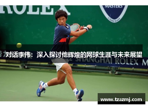 对话李伟：深入探讨他辉煌的网球生涯与未来展望
