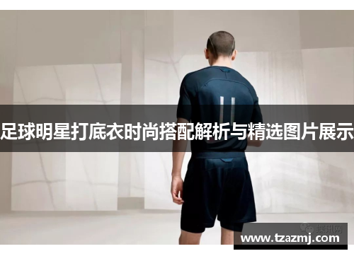 足球明星打底衣时尚搭配解析与精选图片展示