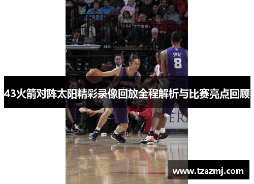 43火箭对阵太阳精彩录像回放全程解析与比赛亮点回顾