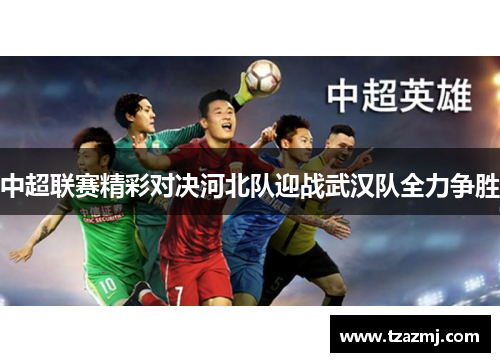 中超联赛精彩对决河北队迎战武汉队全力争胜