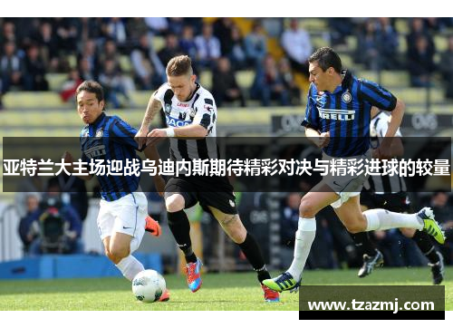 亚特兰大主场迎战乌迪内斯期待精彩对决与精彩进球的较量