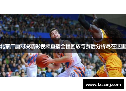 北京广厦对决精彩视频直播全程回放与赛后分析尽在这里