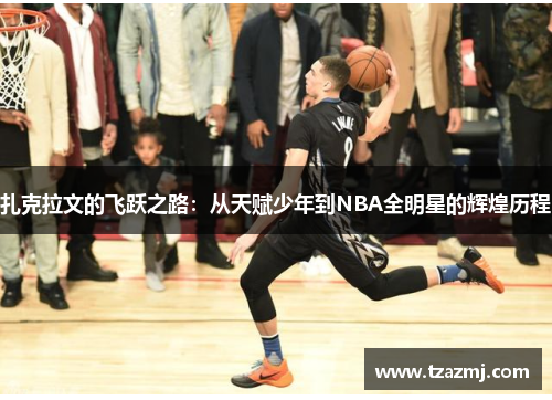 扎克拉文的飞跃之路：从天赋少年到NBA全明星的辉煌历程