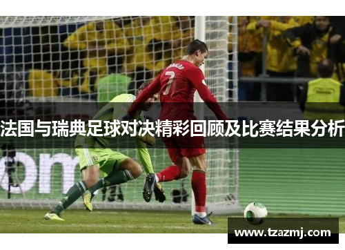 法国与瑞典足球对决精彩回顾及比赛结果分析