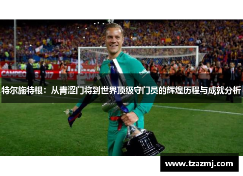 特尔施特根：从青涩门将到世界顶级守门员的辉煌历程与成就分析