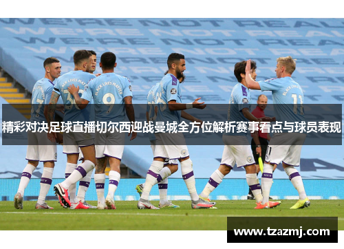 精彩对决足球直播切尔西迎战曼城全方位解析赛事看点与球员表现