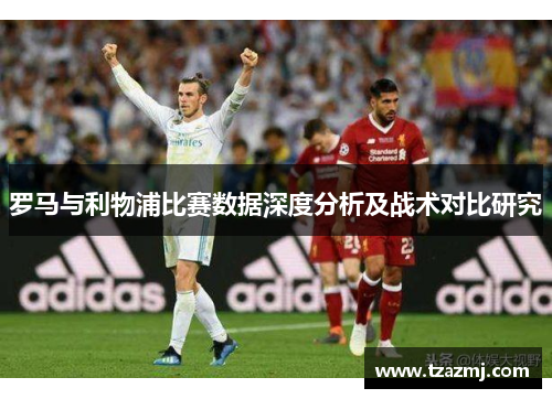 罗马与利物浦比赛数据深度分析及战术对比研究