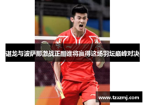 谌龙与波萨那激战正酣谁将赢得这场羽坛巅峰对决